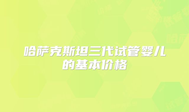 哈萨克斯坦三代试管婴儿的基本价格