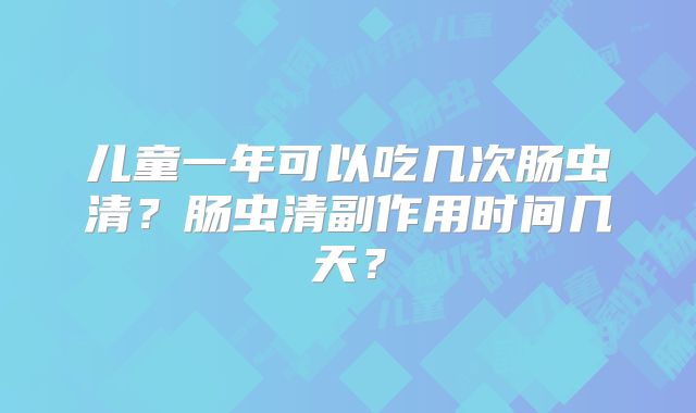 儿童一年可以吃几次肠虫清?肠虫清副作用时间几天?