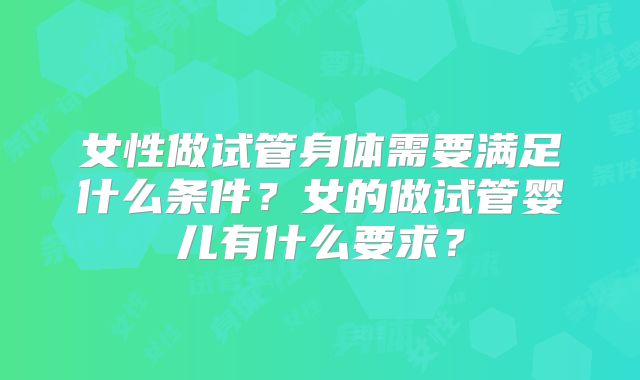 女性做试管身体需要满足什么条件？女的做试管婴儿有什么要求？