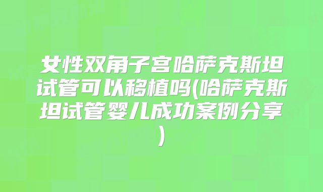 女性双角子宫哈萨克斯坦试管可以移植吗(哈萨克斯坦试管婴儿成功案例分享)