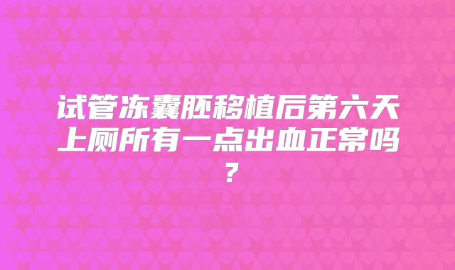 试管冻囊胚移植后第六天上厕所有一点出血正常吗？