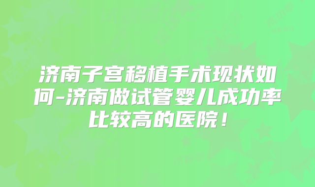 济南子宫移植手术现状如何-济南做试管婴儿成功率比较高的医院！
