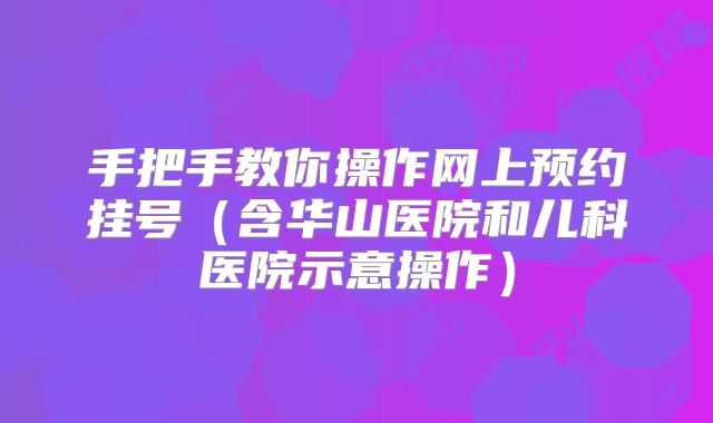 手把手教你操作网上预约挂号（含华山医院和儿科医院示意操作）