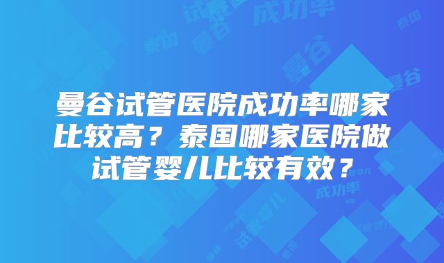 曼谷试管医院成功率哪家比较高？泰国哪家医院做试管婴儿比较有效？