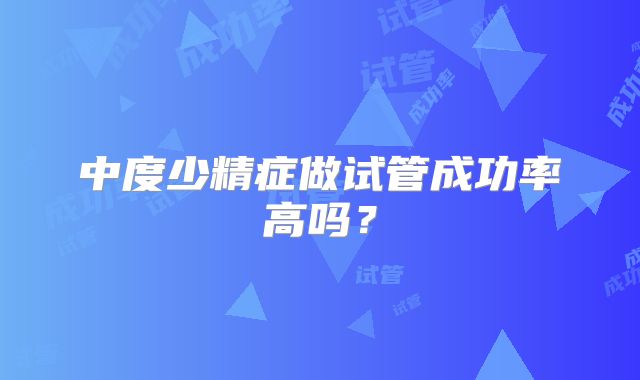 中度少精症做试管成功率高吗？