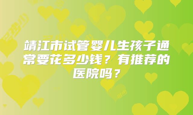 靖江市试管婴儿生孩子通常要花多少钱?有推荐的医院吗?