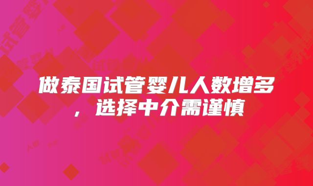 做泰国试管婴儿人数增多，选择中介需谨慎