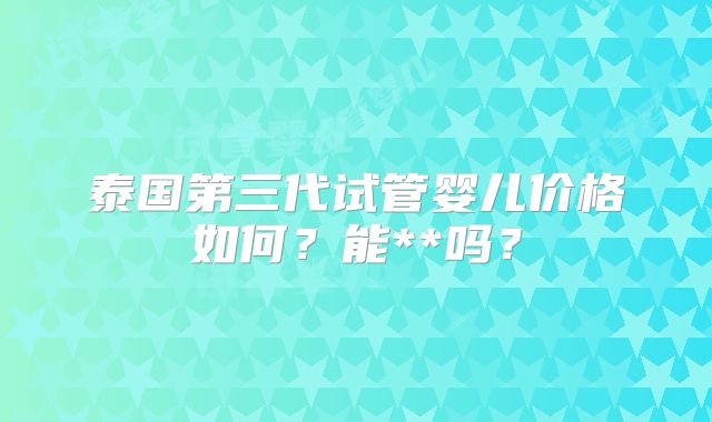 泰国第三代试管婴儿价格如何？能**吗？