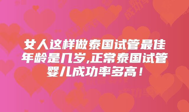 女人这样做泰国试管最佳年龄是几岁,正常泰国试管婴儿成功率多高!