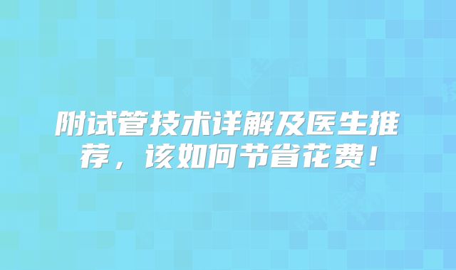 附试管技术详解及医生推荐，该如何节省花费！