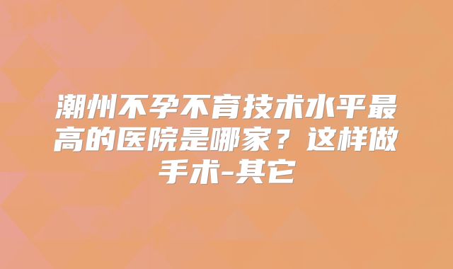 潮州不孕不育技术水平最高的医院是哪家？这样做手术-其它