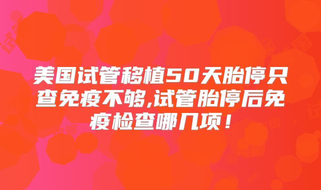 美国试管移植50天胎停只查免疫不够,试管胎停后免疫检查哪几项！