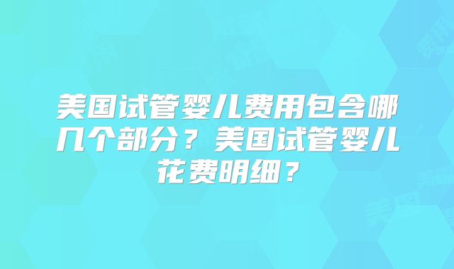 美国试管婴儿费用包含哪几个部分？美国试管婴儿花费明细？