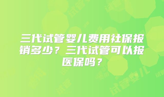 三代试管婴儿费用社保报销多少？三代试管可以报医保吗？