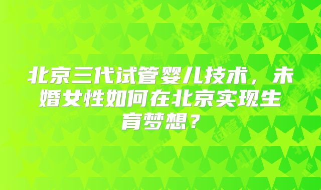 北京三代试管婴儿技术，未婚女性如何在北京实现生育梦想？