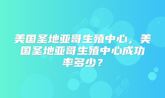 美国圣地亚哥生殖中心，美国圣地亚哥生殖中心成功率多少？