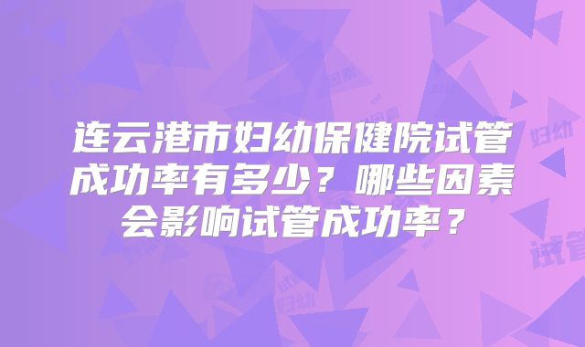 连云港市妇幼保健院试管成功率有多少？哪些因素会影响试管成功率？