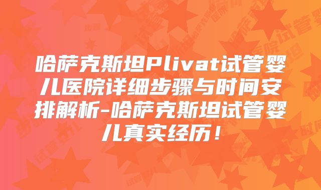 哈萨克斯坦Plivat试管婴儿医院详细步骤与时间安排解析-哈萨克斯坦试管婴儿真实经历!