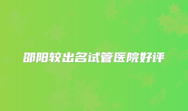邵阳较出名试管医院好评