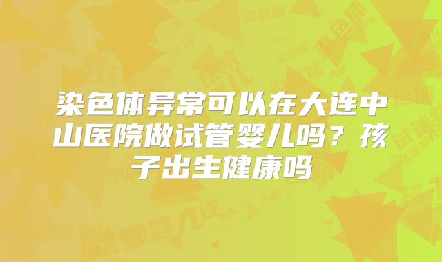 染色体异常可以在大连中山医院做试管婴儿吗?孩子出生健康吗