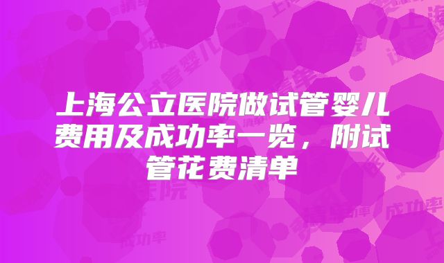 上海公立医院做试管婴儿费用及成功率一览,附试管花费清单