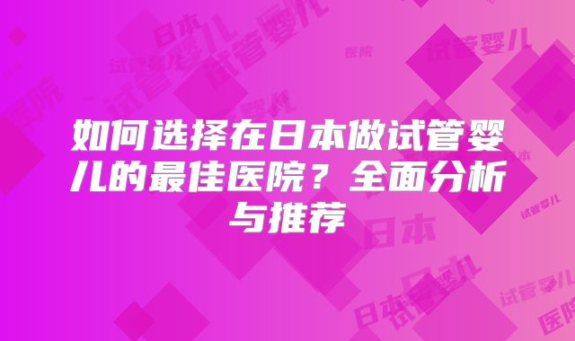 如何选择在日本做试管婴儿的最佳医院？全面分析与推荐