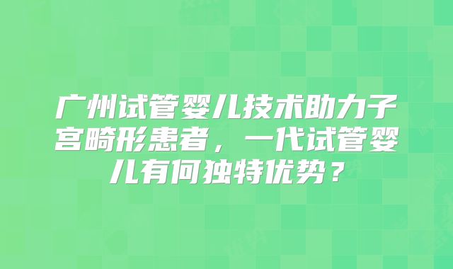 广州试管婴儿技术助力子宫畸形患者，一代试管婴儿有何独特优势？