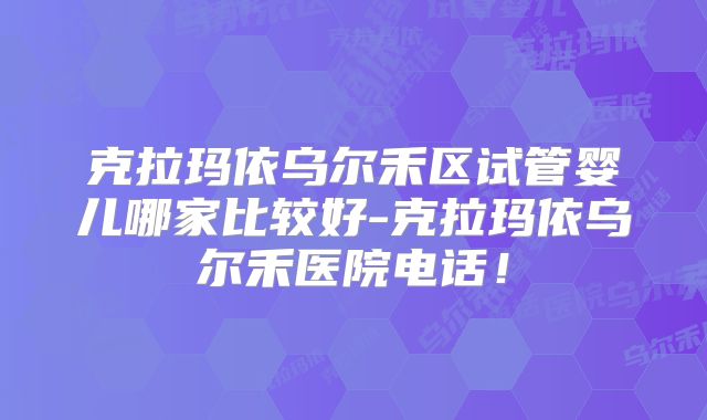 克拉玛依乌尔禾区试管婴儿哪家比较好-克拉玛依乌尔禾医院电话！