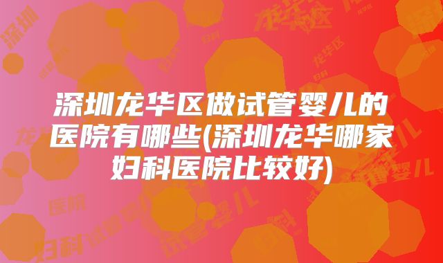 深圳龙华区做试管婴儿的医院有哪些(深圳龙华哪家妇科医院比较好)