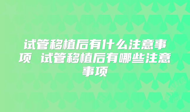 试管移植后有什么注意事项 试管移植后有哪些注意事项
