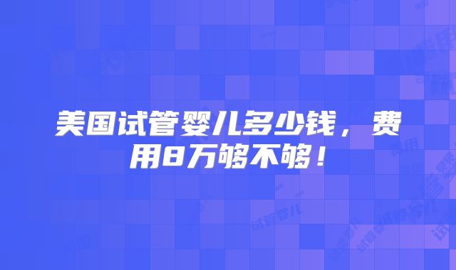美国试管婴儿多少钱，费用8万够不够！