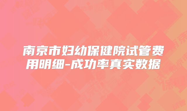 南京市妇幼保健院试管费用明细-成功率真实数据