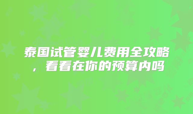 泰国试管婴儿费用全攻略，看看在你的预算内吗