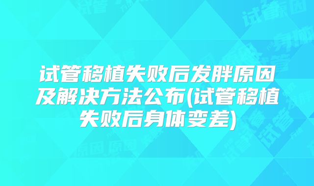 试管移植失败后发胖原因及解决方法公布(试管移植失败后身体变差)