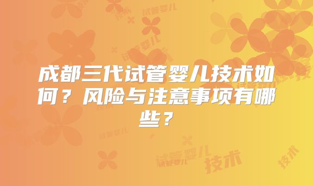 成都三代试管婴儿技术如何？风险与注意事项有哪些？