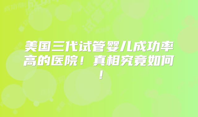 美国三代试管婴儿成功率高的医院！真相究竟如何！