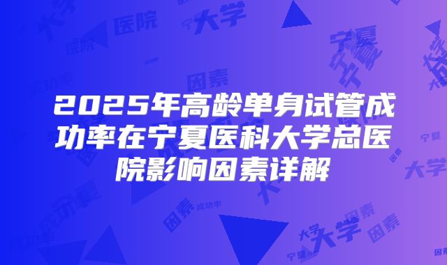 2025年高龄单身试管成功率在宁夏医科大学总医院影响因素详解