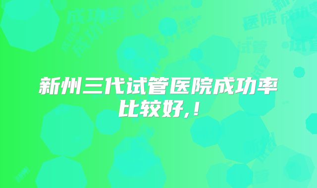 新州三代试管医院成功率比较好,!