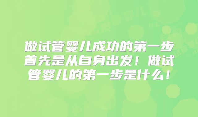 做试管婴儿成功的第一步首先是从自身出发！做试管婴儿的第一步是什么！