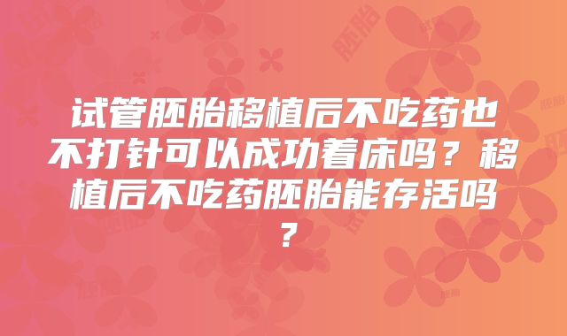 试管胚胎移植后不吃药也不打针可以成功着床吗？移植后不吃药胚胎能存活吗？