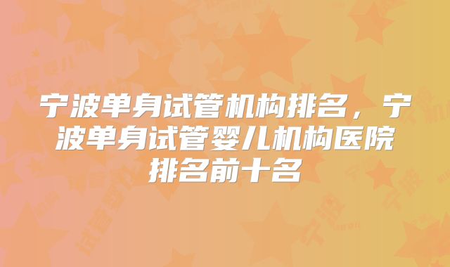 宁波单身试管机构排名，宁波单身试管婴儿机构医院排名前十名