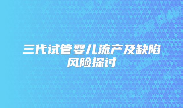三代试管婴儿流产及缺陷风险探讨