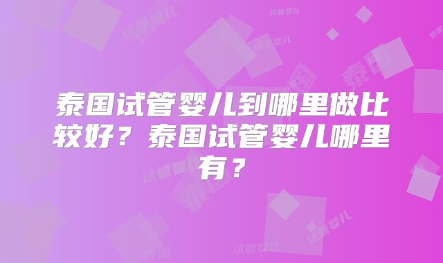 泰国试管婴儿到哪里做比较好？泰国试管婴儿哪里有？