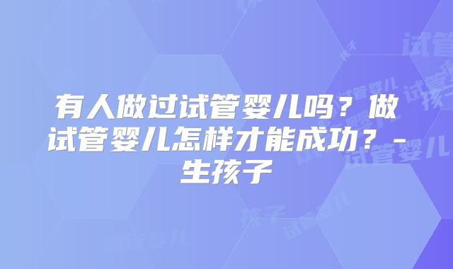 有人做过试管婴儿吗？做试管婴儿怎样才能成功？-生孩子