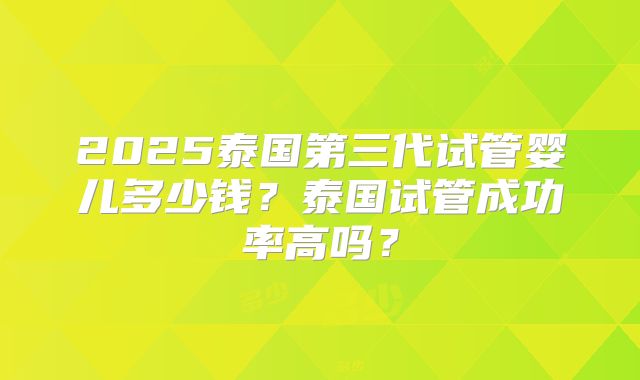 2025泰国第三代试管婴儿多少钱？泰国试管成功率高吗？