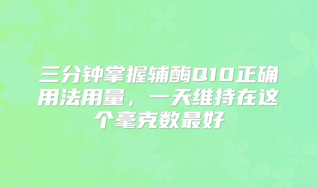 三分钟掌握辅酶Q10正确用法用量，一天维持在这个毫克数最好