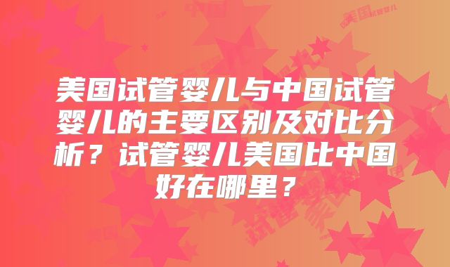 美国试管婴儿与中国试管婴儿的主要区别及对比分析?试管婴儿美国比中国好在哪里?