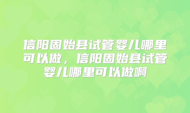 信阳固始县试管婴儿哪里可以做,信阳固始县试管婴儿哪里可以做啊