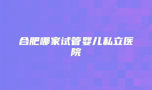 合肥哪家试管婴儿私立医院