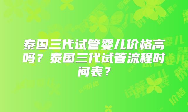 泰国三代试管婴儿价格高吗？泰国三代试管流程时间表？